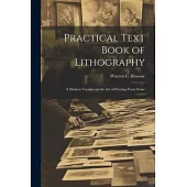 Practical Text Book of Lithography: A Modern Treatise on the Art of Printing From Stone