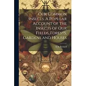 Our Common Insects. A Popular Account of the Insects of Our Fields, Forests, Gardens and Houses