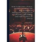 How to Become a Public Speaker, Showing the Best Manner of Arranging Thought so as to Gain Conciseness, Ease and Fluency in Speech