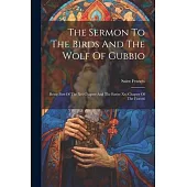 The Sermon To The Birds And The Wolf Of Gubbio: Being Part Of The Xvi Chapter And The Entire Xxi Chapter Of The Fioretti