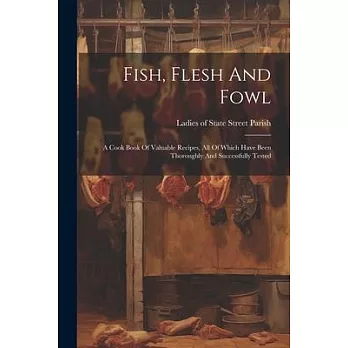 Fish, Flesh And Fowl: A Cook Book Of Valuable Recipes, All Of Which Have Been Thoroughly And Successfully Tested