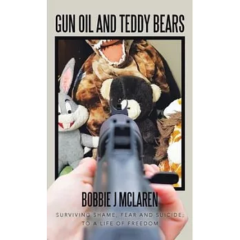 Gun Oil and Teddy Bears: Surviving Shame, Fear and Suicide; to a Life of Freedom
