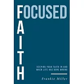 Focused Faith: Keeping Your Faith In God When Life Has Gone Wrong