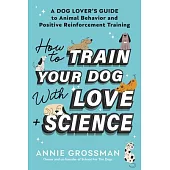 How to Train Your Dog with Love + Science: A Dog Lover’s Guide to Animal Behavior and Positive Reinforcement Training