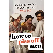 How to Piss Off Men: Advice for Sending Any Mansplainer, Catcaller, or Toxic Male Into an Existential Crisis