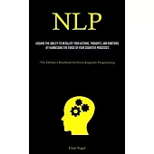 Nlp: Acquire The Ability To Regulate Your Actions, Thoughts, And Emotions By Harnessing The Force Of Your Cognitive Process