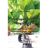 Hydroponics for Beginners: Self-Produce your Flavorful Vegetables, Fruits and Herbs at Home, Without Soil