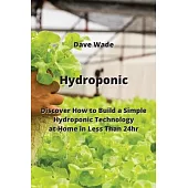 Hydroponic: Discover How to Build a Simple Hydroponic Technology at Home in Less Than 24hr