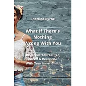 What If There’s Nothing Wrong With You: Reparent Yourself Yo Listen & Reconcile With Your Inner Child