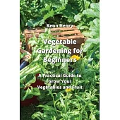 Vegetable Gardening for Beginners: A Practical Guide to Grow Your Vegetables and Fruit