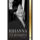 Rihanna: The Biography of an Incredible Barbadian Billionaire singer, Actress, and Businesswoman