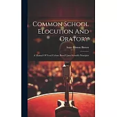 Common School Elocution And Oratory: A Manual Of Vocal Culture Based Upon Scientific Principles