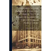 Report On The Revenue Ceded By Turkey To The Bond-holders Of The Ottoman Public Debt