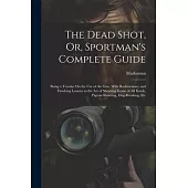 The Dead Shot, Or, Sportman’s Complete Guide: Being a Treatise On the Use of the Gun, With Rudimentary and Finishing Lessons in the Art of Shooting Ga