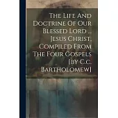 The Life And Doctrine Of Our Blessed Lord ... Jesus Christ, Compiled From The Four Gospels [by C.c. Bartholomew]