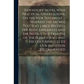 Expository Notes, With Practical Observations, On the New Testament ... Wherein the Sacred Text Is at Large Recited, the Sense Explained, and the Inst