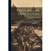 The Traveller’s Guide to Agra: Containing an Account of the Past History, the Antiquities, and the Principal Sights of Agra, Together With Some Infor