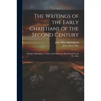 The Writings of the Early Christians of the Second Century: Namely, Athenagoras, Tatian [And Others] Collected and Tr. by Dr. Giles
