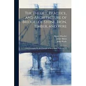 The Theory, Practice, and Architecture of Bridges of Stone, Iron, Timber, and Wire: With Examples On the Principle of Suspension, Volumes 1-2