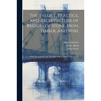 The Theory, Practice, and Architecture of Bridges of Stone, Iron, Timber, and Wire: With Examples On the Principle of Suspension, Volumes 1-2