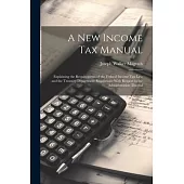 A new Income tax Manual [electronic Resource]: Explaining the Requirements of the Federal Income tax law and the Treasury Department Regulations With