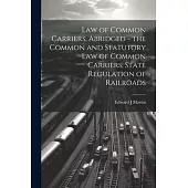 Law of Common Carriers, Abridged - the Common and Statutory law of Common Carriers, State Regulation of Railroads