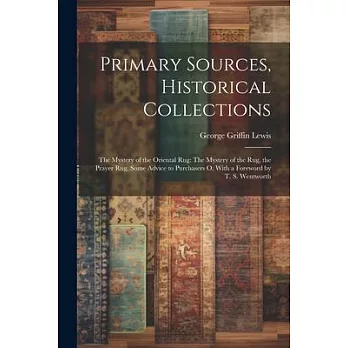 Primary Sources, Historical Collections: The Mystery of the Oriental Rug: The Mystery of the Rug, the Prayer Rug, Some Advice to Purchasers o, With a