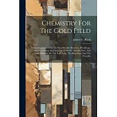 Chemistry For The Gold Field: Including Lectures On The Non-metallic Elements, Metallurgy, And The Testing And Assaying Of Metals, Metallic Ores, An