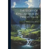 The Story Of King Arthur, In Twelve Tales