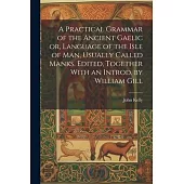 A Practical Grammar of the Ancient Gaelic or, Language of the Isle of Man, Usually Called Manks. Edited, Together With an Introd. by William Gill