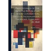 Proceedings of the Indiana Republican State Convention, Held in Indianapolis, Thursday, February 20, 1868