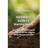 Gardener’s Guide To Starting Seeds: How to Sow, Germinate & Transplant All the Veggies, Herbs Flowers & Fruits