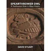 Spearthrower Owl: A Teotihuacan Ruler in Maya History