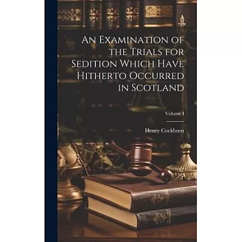 An Examination of the Trials for Sedition Which Have Hitherto Occurred in Scotland; Volume I