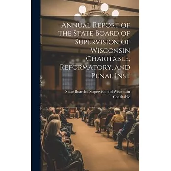 Annual Report of the State Board of Supervision of Wisconsin Charitable, Reformatory, and Penal Inst
