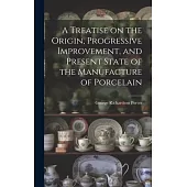 A Treatise on the Origin, Progressive Improvement, and Present State of the Manufacture of Porcelain