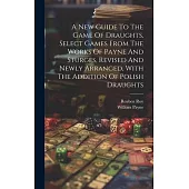 A New Guide To The Game Of Draughts, Select Games From The Works Of Payne And Sturges, Revised And Newly Arranged, With The Addition Of Polish Draught