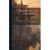 Exporting To The World: A Manual Of Practical Export For All Who Are Interested Or Engaged In Foreign Trade