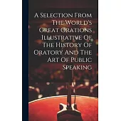A Selection From The World’s Great Orations Illustrative Of The History Of Oratory And The Art Of Public Speaking