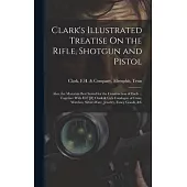 Clark’s Illustrated Treatise On the Rifle, Shotgun and Pistol: Also, the Materials Best Suited for the Construction of Each ... Together With H.F [#]