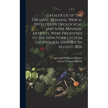 Catalogue of the Organic Remains, Which, With Other Geological and Some Mineral Articles, Were Presented to the New-York Lyceum of Natural History, in