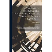 A Treatise of Trigonometry, Plane and Spherical, Theoretical and Practical ...: As Likewise a Treatise of Stereographick and Orthographick Projection