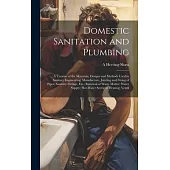 Domestic Sanitation and Plumbing: A Treatise of the Materials, Designs and Methods Used in Sanitary Engineering; Manufacture, Jointing and Fixing of P