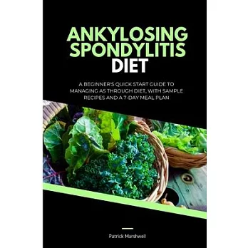 Ankylosing Spondylitis Diet: A Beginner’s Quick Start Guide to Managing AS Through Diet, With Sample Recipes and a 7-Day Meal Plan