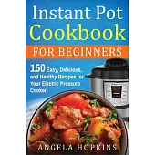 Instant Pot Cookbook for Beginners: 150 Easy, Delicious, and Healthy Recipes for Your Electric Pressure Cooker