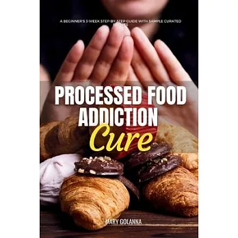 Processed Food Addiction Cure: A Beginner’s 3-Week Step-by-Step Guide with Sample Curated Recipes