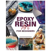 Epoxy Resin Art for Beginners: Dive into the World of Resin and Create Mesmerizing Pieces