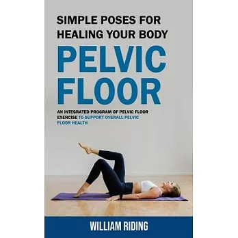 Pelvic Floor: Simple Poses for Healing Your Body (An Integrated Program of Pelvic Floor Exercise to Support Overall Pelvic Floor Hea