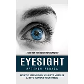 Eyesight: Strengthen Your Vision the Natural Way (How to Strengthen Your Eye Muscles and to Improve Your Vision)