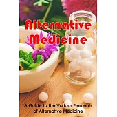 Alternative Medicine: Alternative Medicine Details A Guide to the Many Different Elements of Alternative Medicine